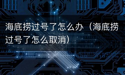 海底捞过号了怎么办（海底捞过号了怎么取消）