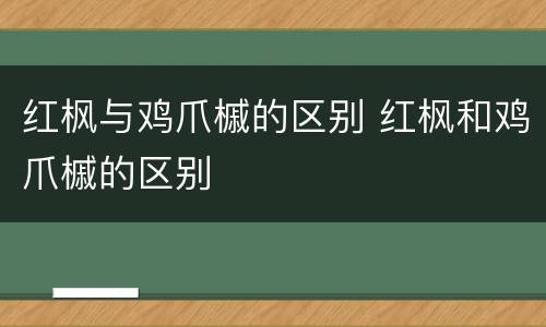红枫与鸡爪槭的区别 红枫和鸡爪槭的区别