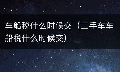 车船税什么时候交（二手车车船税什么时候交）