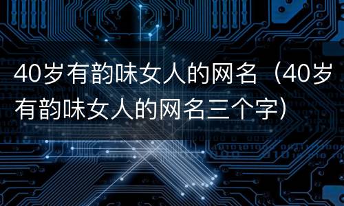 40岁有韵味女人的网名（40岁有韵味女人的网名三个字）