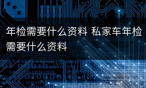 年检需要什么资料 私家车年检需要什么资料