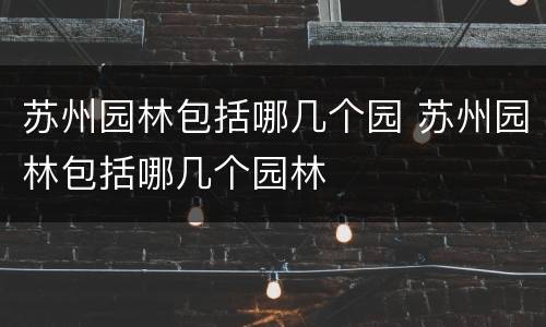 苏州园林包括哪几个园 苏州园林包括哪几个园林
