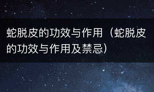 蛇脱皮的功效与作用（蛇脱皮的功效与作用及禁忌）
