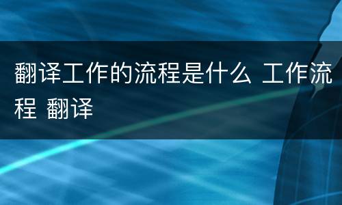 翻译工作的流程是什么 工作流程 翻译
