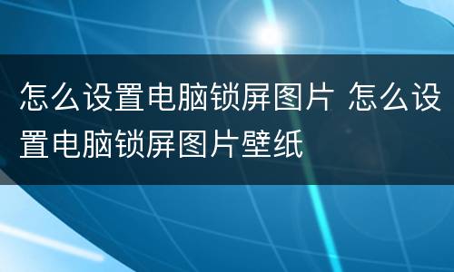 怎么设置电脑锁屏图片 怎么设置电脑锁屏图片壁纸