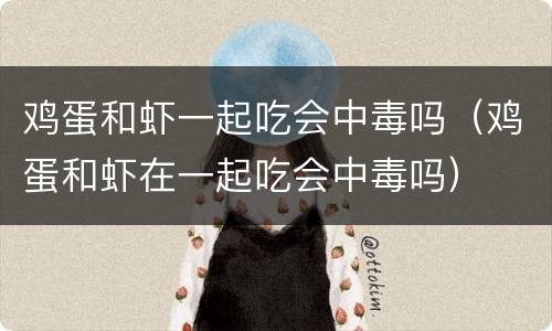 鸡蛋和虾一起吃会中毒吗（鸡蛋和虾在一起吃会中毒吗）