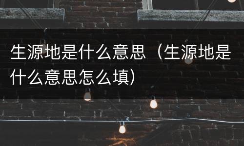 生源地是什么意思（生源地是什么意思怎么填）