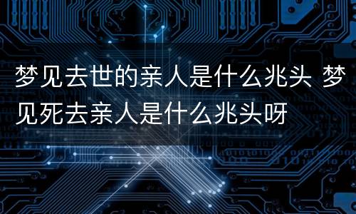 梦见去世的亲人是什么兆头 梦见死去亲人是什么兆头呀