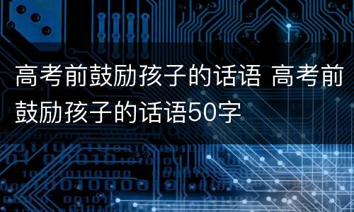 高考前鼓励孩子的话语 高考前鼓励孩子的话语50字