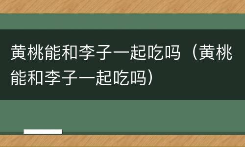 黄桃能和李子一起吃吗（黄桃能和李子一起吃吗）