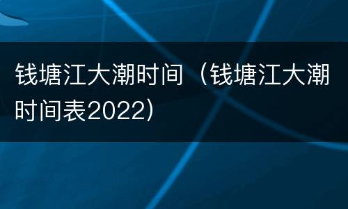 钱塘江大潮时间（钱塘江大潮时间表2022）