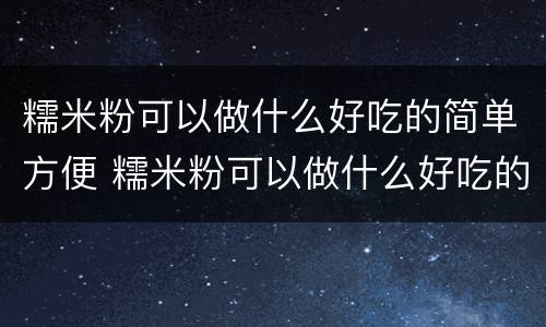 糯米粉可以做什么好吃的简单方便 糯米粉可以做什么好吃的简单方便饼