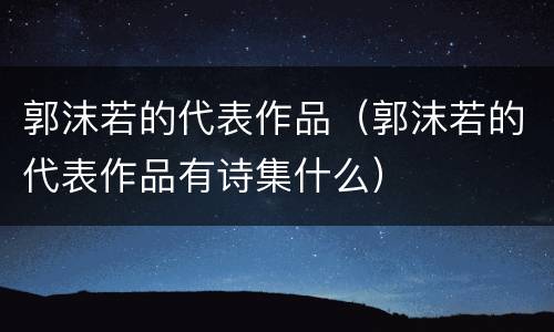 郭沫若的代表作品（郭沫若的代表作品有诗集什么）