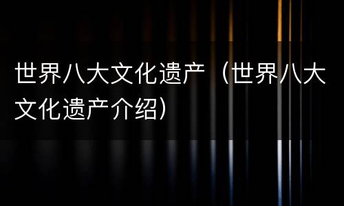 世界八大文化遗产（世界八大文化遗产介绍）