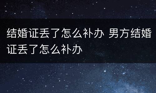结婚证丢了怎么补办 男方结婚证丢了怎么补办