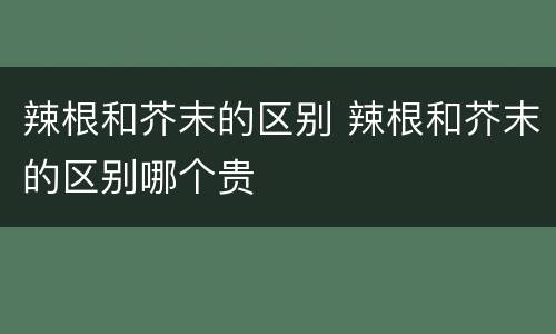 辣根和芥末的区别 辣根和芥末的区别哪个贵
