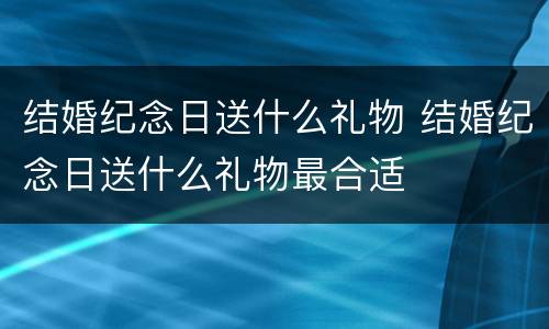 结婚纪念日送什么礼物 结婚纪念日送什么礼物最合适