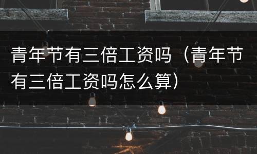 青年节有三倍工资吗（青年节有三倍工资吗怎么算）
