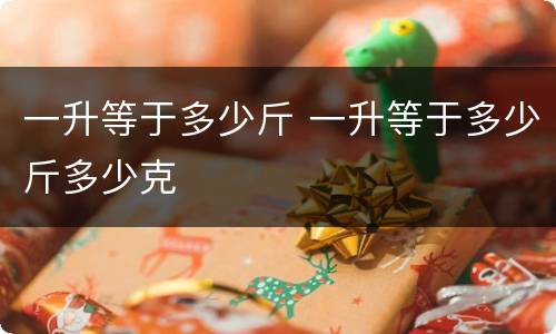 一升等于多少斤 一升等于多少斤多少克