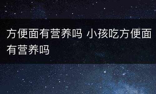方便面有营养吗 小孩吃方便面有营养吗