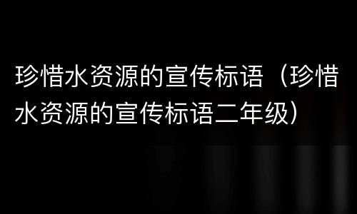 珍惜水资源的宣传标语（珍惜水资源的宣传标语二年级）