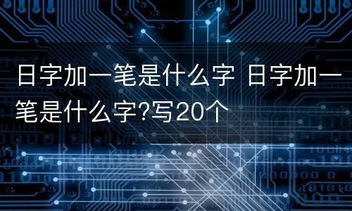日字加一笔是什么字 日字加一笔是什么字?写20个