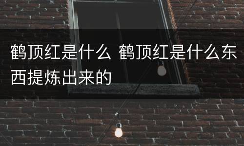 鹤顶红是什么 鹤顶红是什么东西提炼出来的