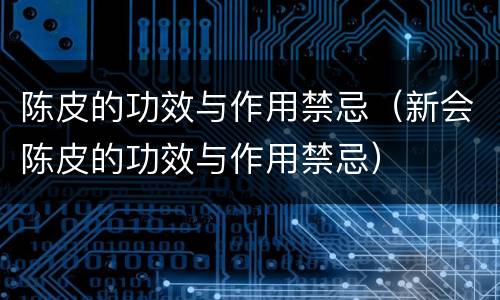 陈皮的功效与作用禁忌（新会陈皮的功效与作用禁忌）