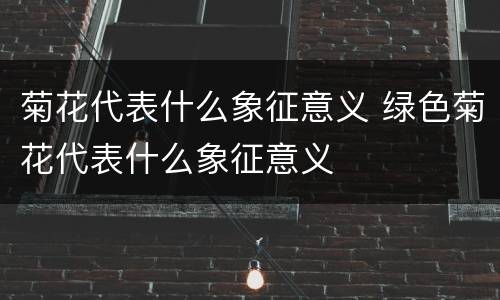 菊花代表什么象征意义 绿色菊花代表什么象征意义