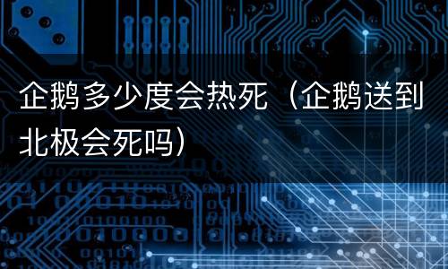 企鹅多少度会热死（企鹅送到北极会死吗）