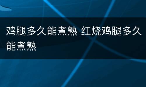 鸡腿多久能煮熟 红烧鸡腿多久能煮熟