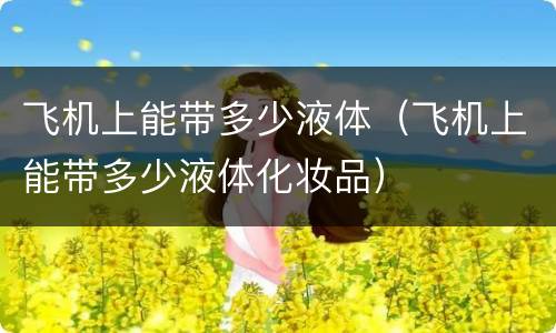 飞机上能带多少液体（飞机上能带多少液体化妆品）