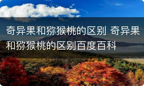 奇异果和猕猴桃的区别 奇异果和猕猴桃的区别百度百科