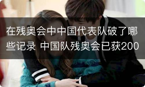 在残奥会中中国代表队破了哪些记录 中国队残奥会已获200枚奖牌o