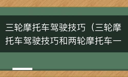 三轮摩托车驾驶技巧（三轮摩托车驾驶技巧和两轮摩托车一样吗）