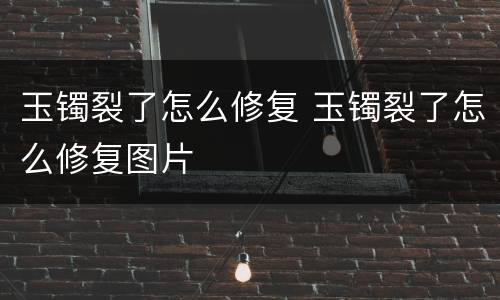 玉镯裂了怎么修复 玉镯裂了怎么修复图片