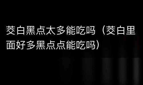 茭白黑点太多能吃吗（茭白里面好多黑点点能吃吗）