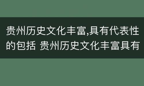贵州历史文化丰富,具有代表性的包括 贵州历史文化丰富具有代表性的包括有哪些