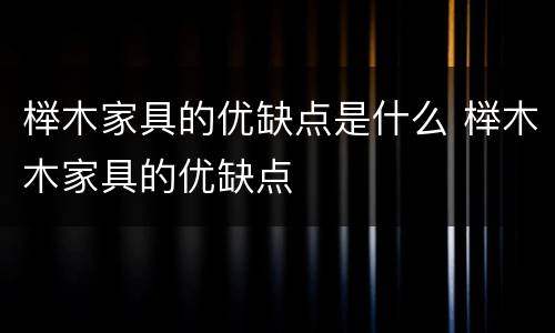 榉木家具的优缺点是什么 榉木木家具的优缺点