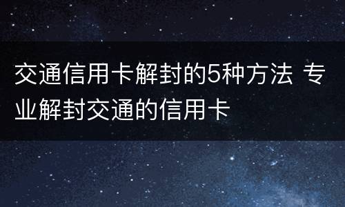 交通信用卡解封的5种方法 专业解封交通的信用卡