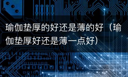 瑜伽垫厚的好还是薄的好（瑜伽垫厚好还是薄一点好）