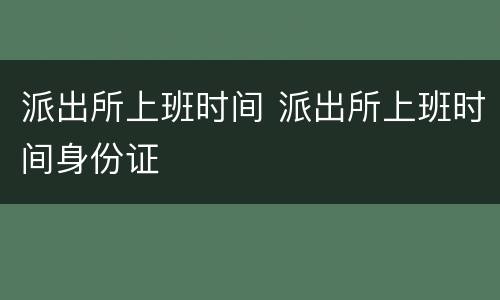 派出所上班时间 派出所上班时间身份证