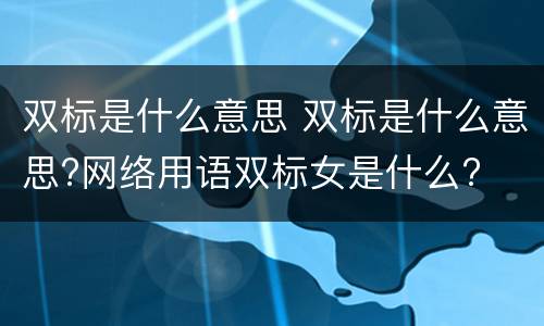 双标是什么意思 双标是什么意思?网络用语双标女是什么?