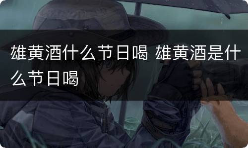 雄黄酒什么节日喝 雄黄酒是什么节日喝