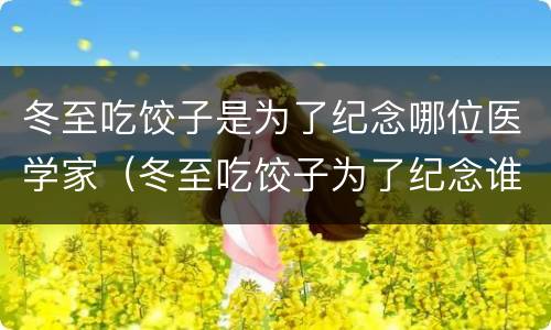 冬至吃饺子是为了纪念哪位医学家（冬至吃饺子为了纪念谁?）