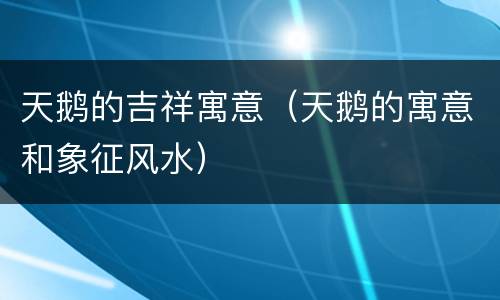 天鹅的吉祥寓意（天鹅的寓意和象征风水）