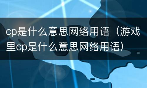 cp是什么意思网络用语（游戏里cp是什么意思网络用语）