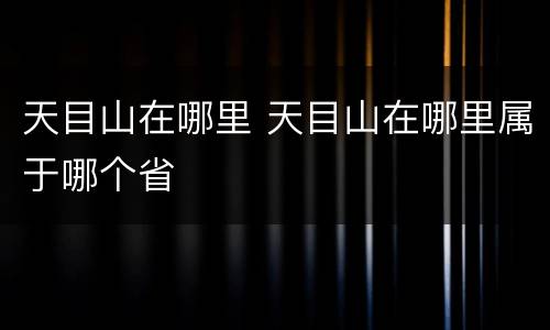 天目山在哪里 天目山在哪里属于哪个省