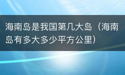 海南岛是我国第几大岛（海南岛有多大多少平方公里）