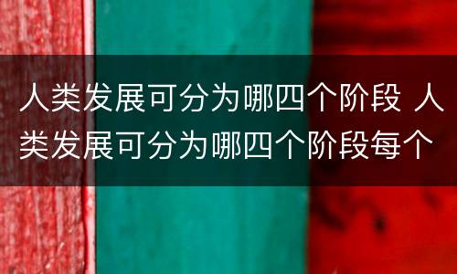 人类发展可分为哪四个阶段 人类发展可分为哪四个阶段每个阶段有什么特点